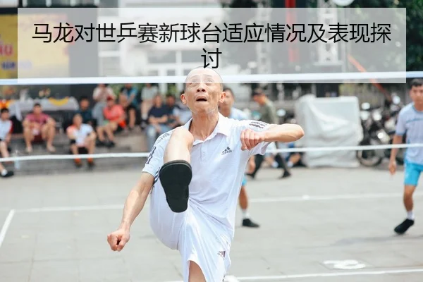 马龙对世乒赛新球台适应情况及表现探讨